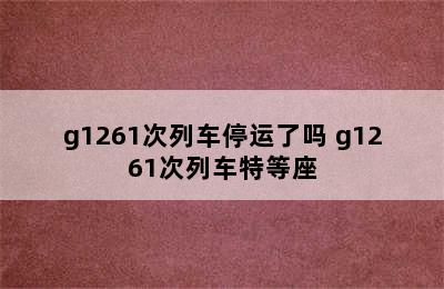 g1261次列车停运了吗 g1261次列车特等座